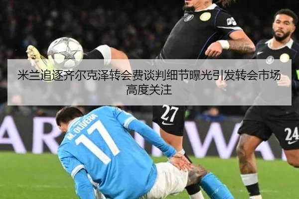 米兰追逐齐尔克泽转会费谈判细节曝光引发转会市场高度关注