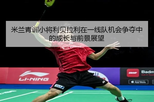 米兰青训小将利贝拉利在一线队机会争夺中的成长与前景展望