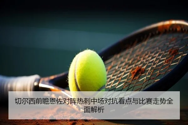 切尔西前瞻恩佐对阵热刺中场对抗看点与比赛走势全面解析