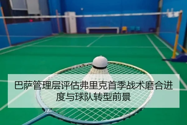 巴萨管理层评估弗里克首季战术磨合进度与球队转型前景