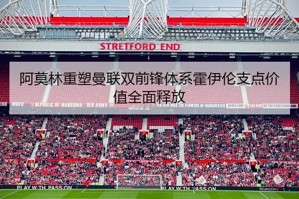 阿莫林重塑曼联双前锋体系霍伊伦支点价值全面释放