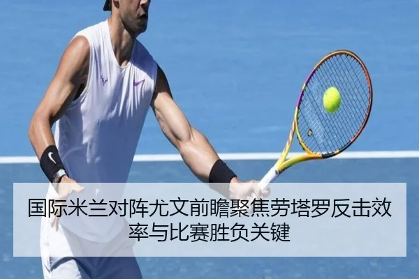国际米兰对阵尤文前瞻聚焦劳塔罗反击效率与比赛胜负关键