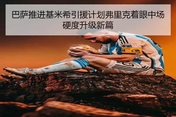 巴萨推进基米希引援计划弗里克着眼中场硬度升级新篇